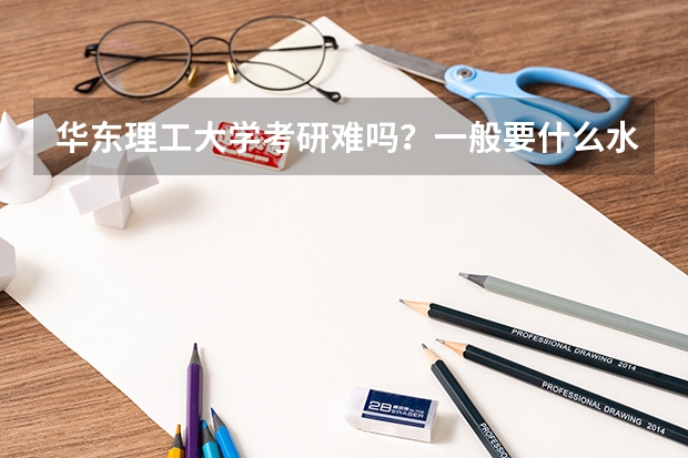 华东理工大学考研难吗?一般要什么水平才可以进入?