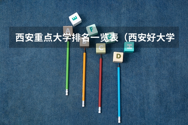 西安重点大学排名一览表（西安好大学排名前十）
