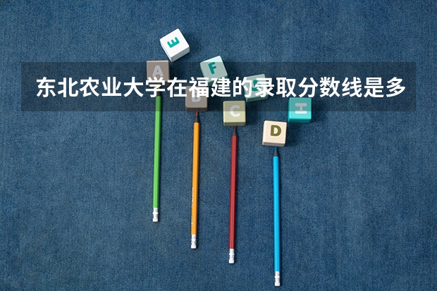 东北农业大学在福建的录取分数线是多少？