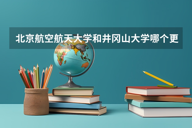 北京航空航天大学和井冈山大学哪个更好 历年录取分数线对比