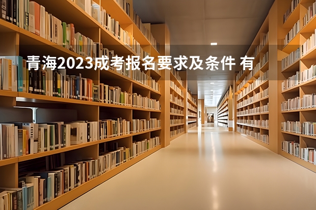 青海2023成考报名要求及条件 有什么限制?