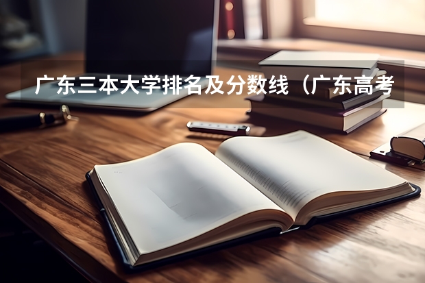 广东三本大学排名及分数线（广东高考排名对应大学名单？）