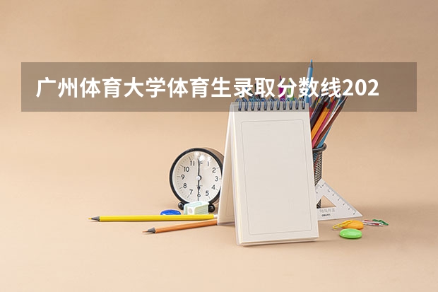 广州体育大学体育生录取分数线2023（广州体育学院是几本）