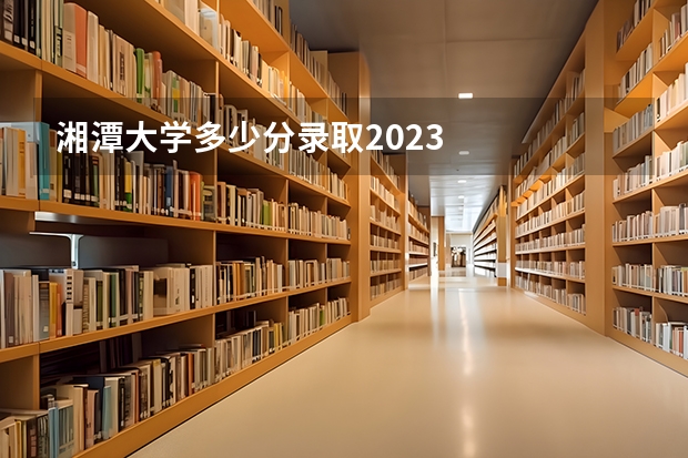 湘潭大学多少分录取2023