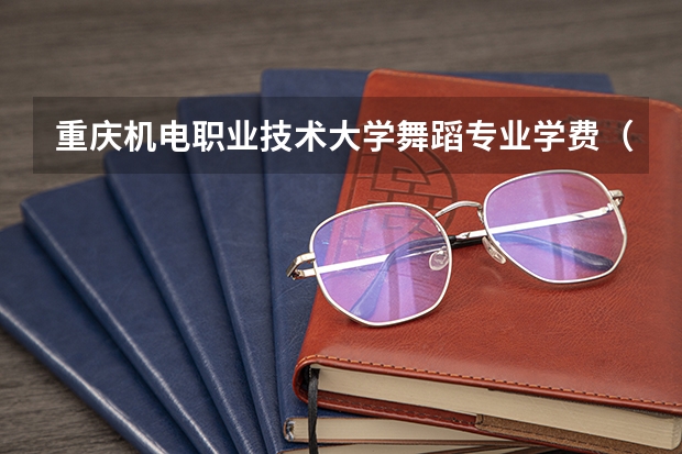 重庆机电职业技术大学舞蹈专业学费（大学学费收费标准2023）
