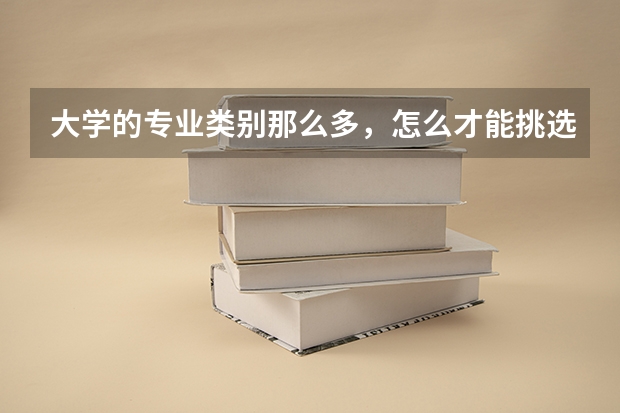 大学的专业类别那么多,怎么才能挑选到适合自己的?