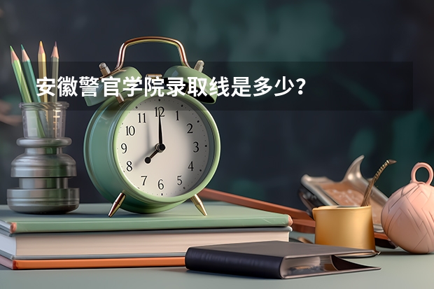 安徽警官学院录取线是多少？