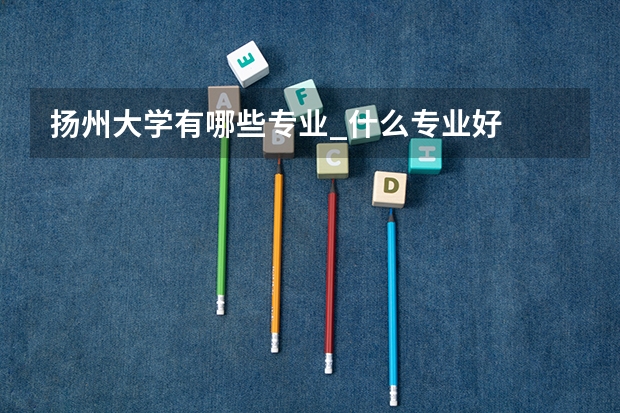 扬州大学有哪些专业_什么专业好