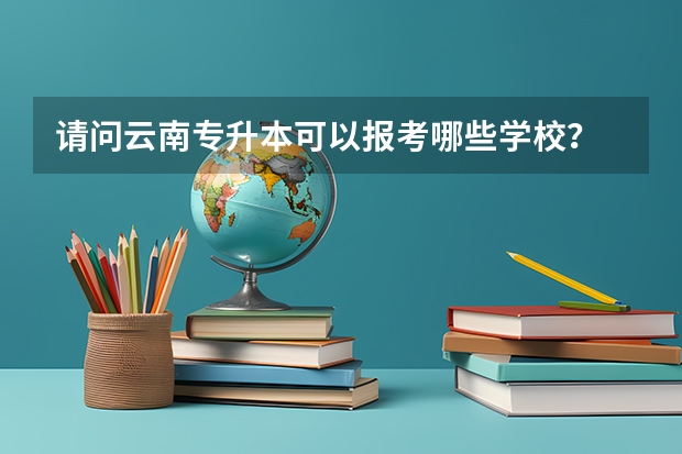 请问云南专升本可以报考哪些学校?