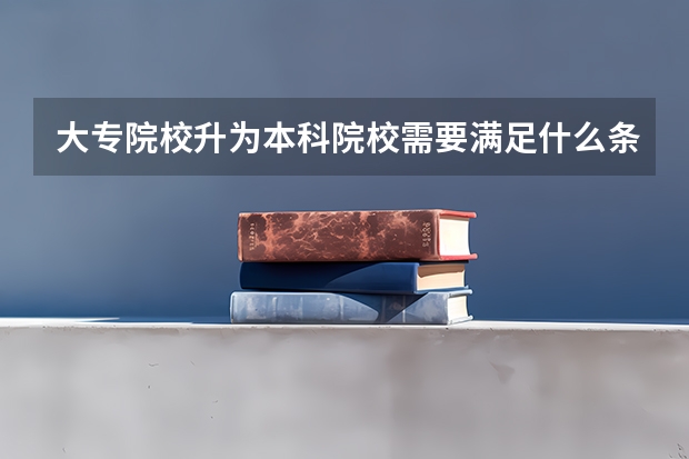 大专院校升为本科院校需要满足什么条件