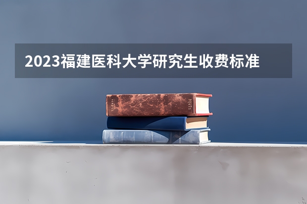 2023福建医科大学研究生收费标准是多少?学制几年?
