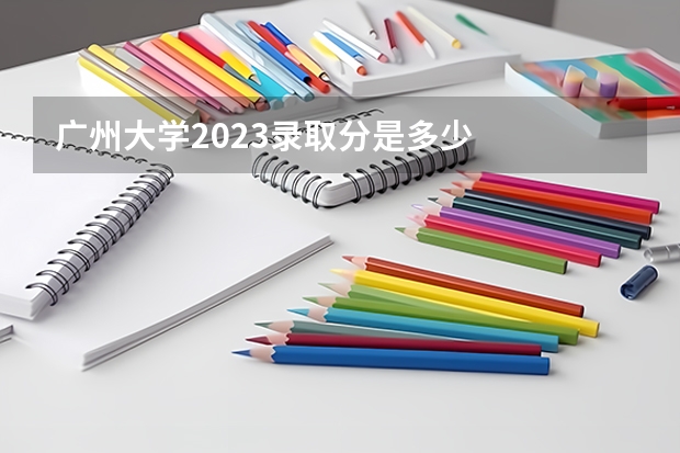 广州大学2023录取分是多少