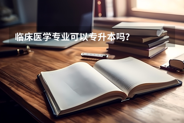 临床医学专业可以专升本吗？