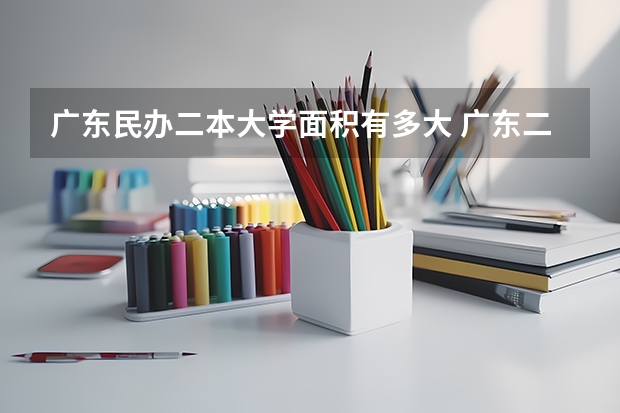 广东民办二本大学面积有多大 广东二本b大学排名(广东二本b类大学排名)