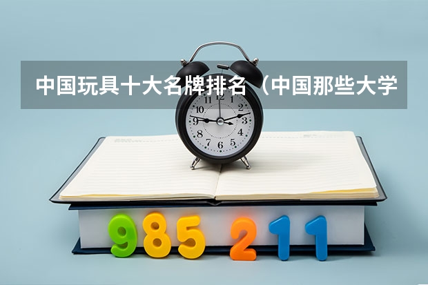 中国玩具十大名牌排名（中国那些大学有玩具设计专业？）
