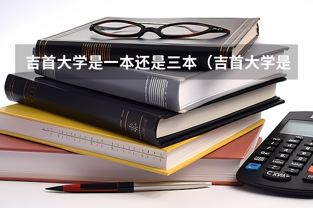 吉首大学是一本还是三本（吉首大学是二本还是三本？）