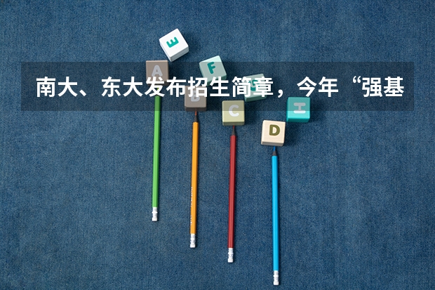 南大、东大发布招生简章，今年“强基计划”有何新变化？（东南大学招生办电话）