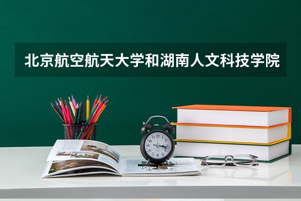 北京航空航天大学和湖南人文科技学院哪个更好 历年录取分数线对比