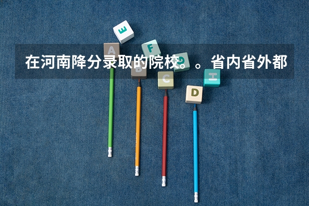在河南降分录取的院校。。省内省外都可以。。。急急急!!!!!! 河北在河南招生的专科学校