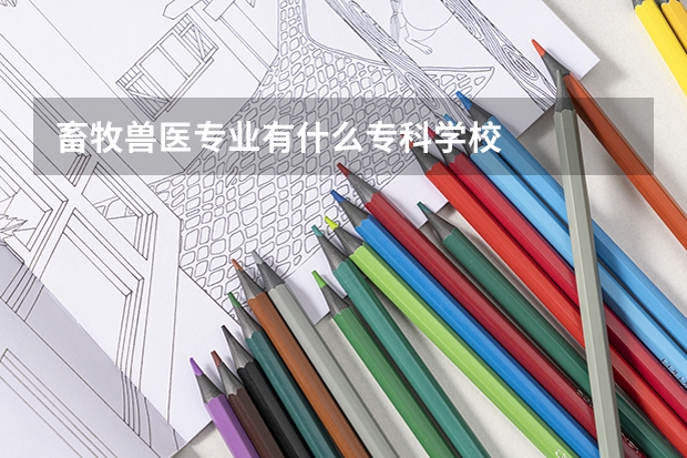 畜牧兽医专业有什么专科学校