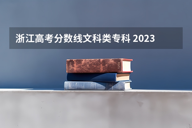 浙江高考分数线文科类专科 2023年浙江高考录取分数线