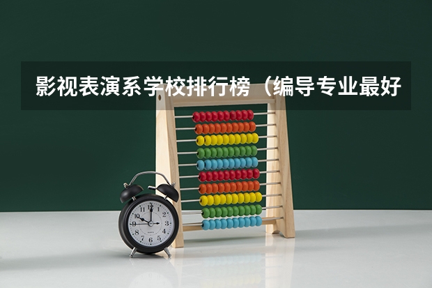 影视表演系学校排行榜(编导专业最好的大学排名)