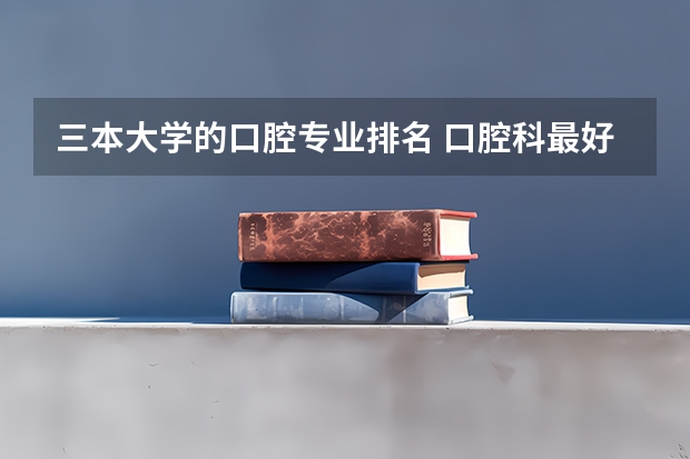 三本大学的口腔专业排名 口腔科最好的大学排名
