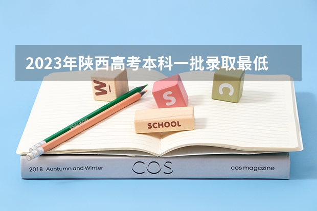 2023年陕西高考本科一批录取最低控制分数线是多少？