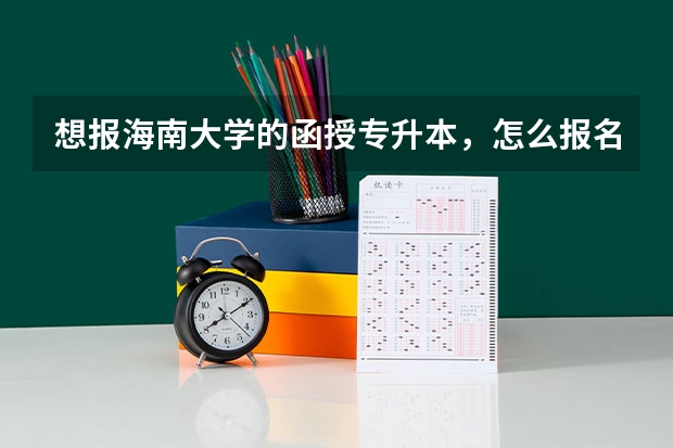 想报海南大学的函授专升本,怎么报名啊?有哪些专业,详细点,谢谢