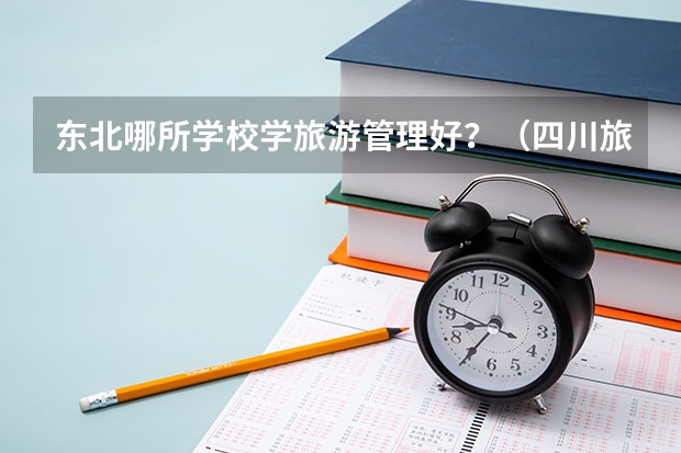 东北哪所学校学旅游管理好?(四川旅游学院是一本还是二本)