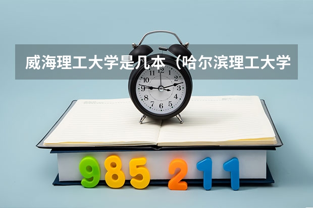 威海理工大学是几本（哈尔滨理工大学威海分校是几本）