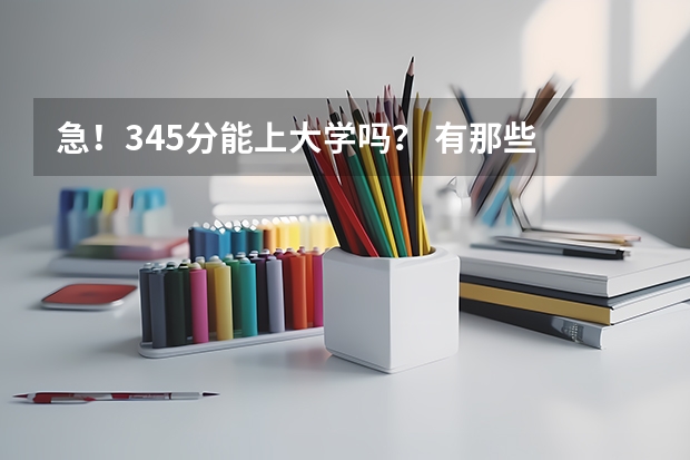 急！345分能上大学吗？ 有那些