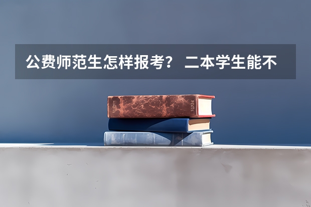 公费师范生怎样报考? 二本学生能不能填报农村免费医学生和公费师范生