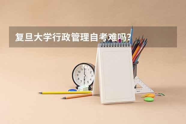 复旦大学行政管理自考难吗？