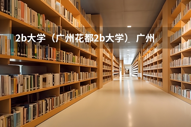 2b大学(广州花都2b大学) 广州大学排名前十的学校