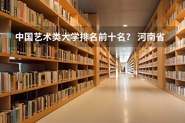 中国艺术类大学排名前十名？ 河南省美术专业学校排名