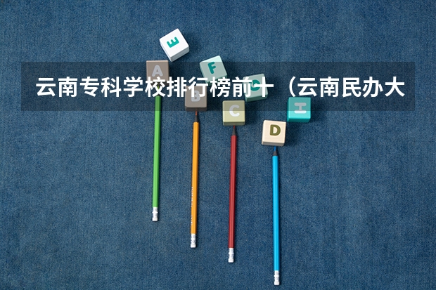 云南专科学校排行榜前十（云南民办大学哪三所比较好？）