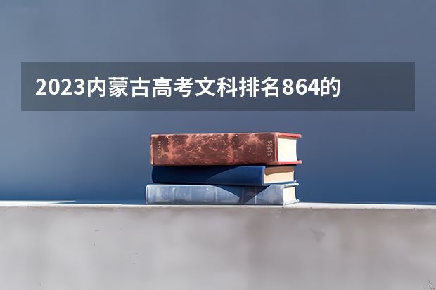 2023内蒙古高考文科排名864的考生报什么大学 大学往年录取分数线
