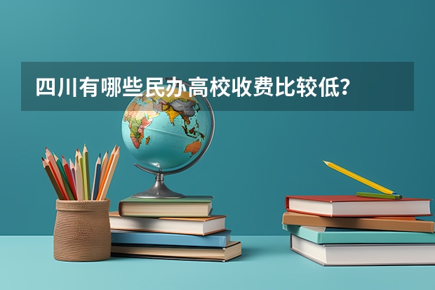 四川有哪些民办高校收费比较低？
