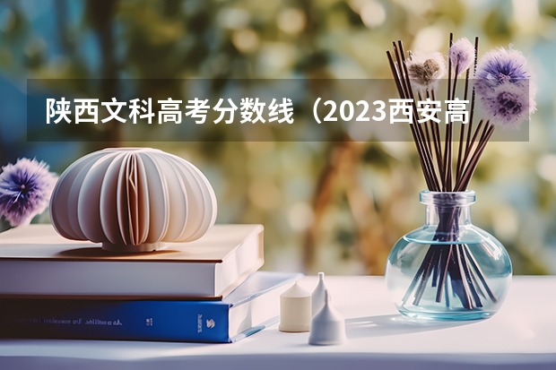 陕西文科高考分数线（2023西安高考分数线）