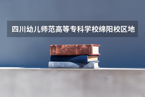 四川幼儿师范高等专科学校绵阳校区地址 川南幼儿师范高等专科学校地址