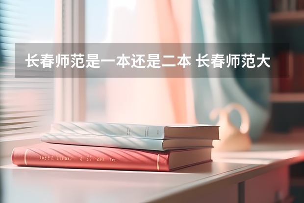 长春师范是一本还是二本 长春师范大学属于几本？