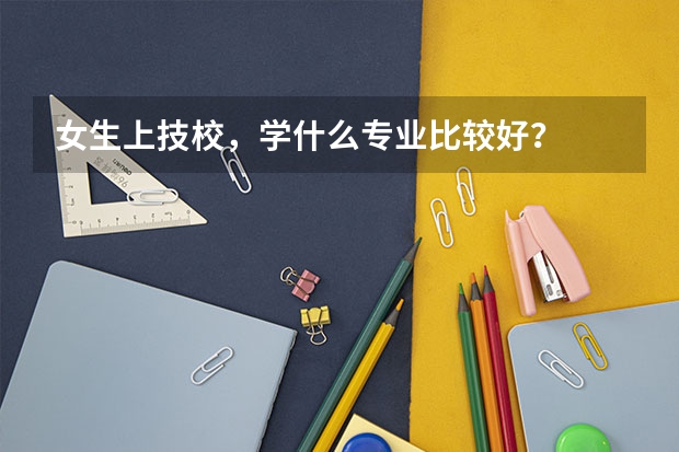 女生上技校，学什么专业比较好？