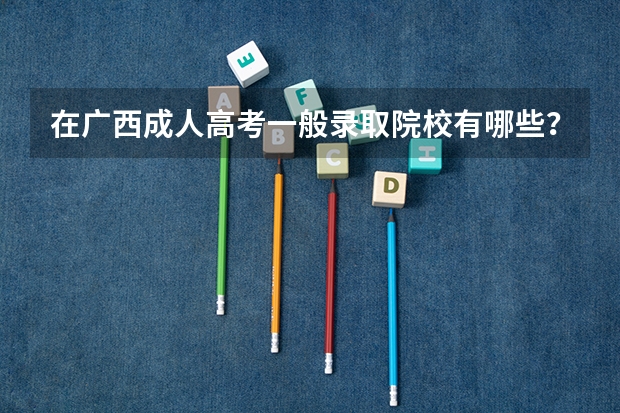 在广西成人高考一般录取院校有哪些?