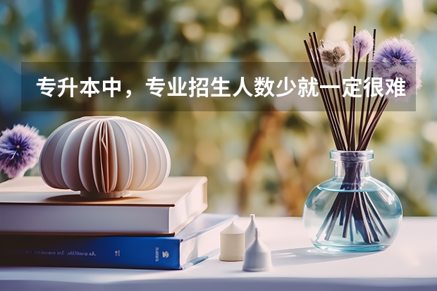 专升本中,专业招生人数少就一定很难考上吗?