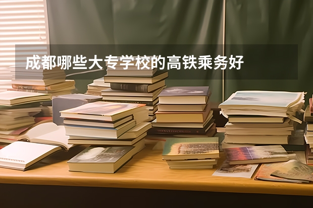 成都哪些大专学校的高铁乘务好