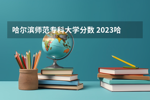 哈尔滨师范专科大学分数 2023哈尔滨师范大学分数线