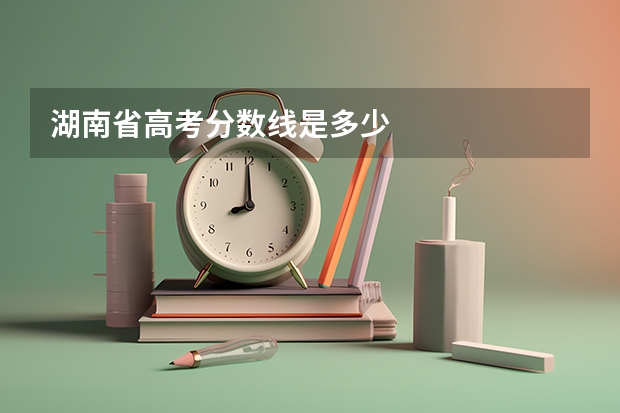 湖南省高考分数线是多少