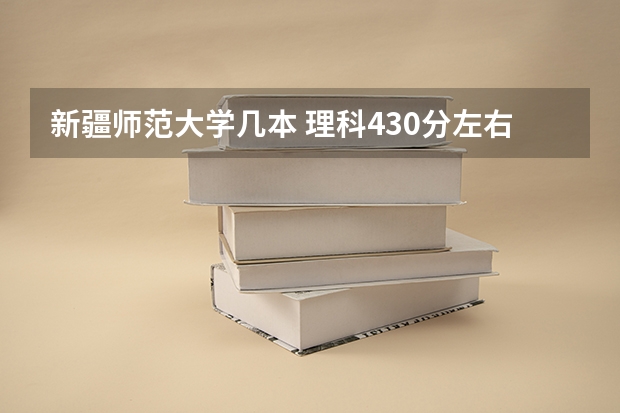 新疆师范大学几本 理科430分左右的公办专科大学？