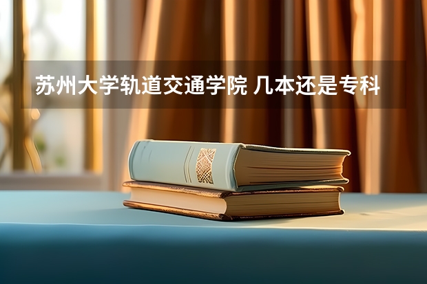 苏州大学轨道交通学院 几本还是专科 去年分数线多少